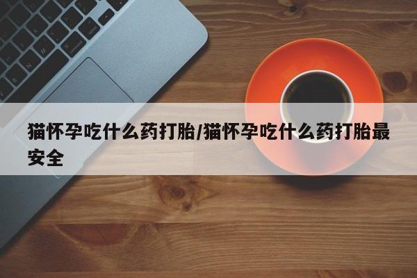 米非司酮打胎药官网猫怀孕吃什么药打胎/猫怀孕吃什么药打胎最安全