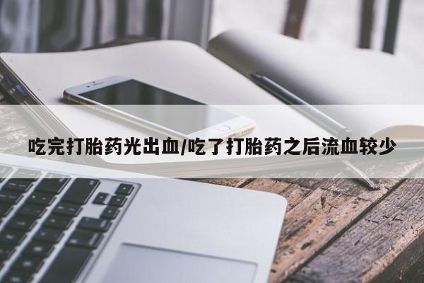 米非司酮打胎药官网吃完打胎药光出血/吃了打胎药之后流血较少