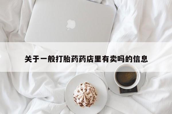 米非司酮打胎药官网关于一般打胎药药店里有卖吗的信息