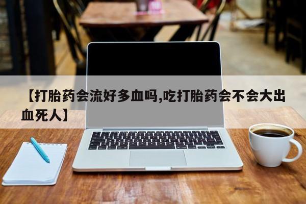 米非司酮打胎药官网【打胎药会流好多血吗,吃打胎药会不会大出血死人】