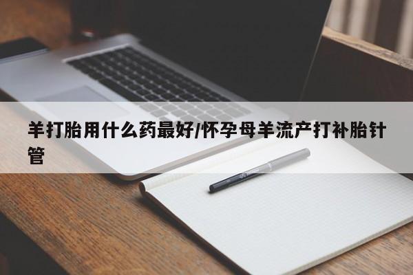 米非司酮打胎药官网羊打胎用什么药最好/怀孕母羊流产打补胎针管