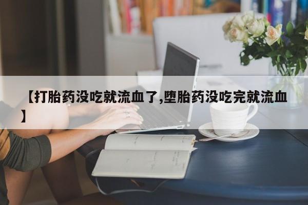 米非司酮打胎药官网【打胎药没吃就流血了,堕胎药没吃完就流血】