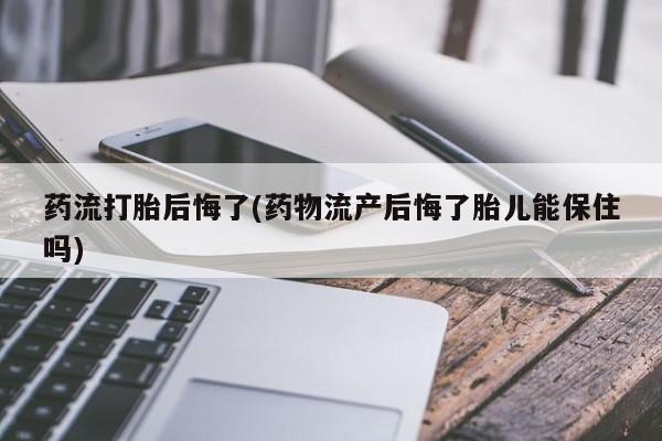 米非司酮打胎药官网药流打胎后悔了(药物流产后悔了胎儿能保住吗)