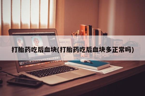 米非司酮打胎药官网打胎药吃后血块(打胎药吃后血块多正常吗)