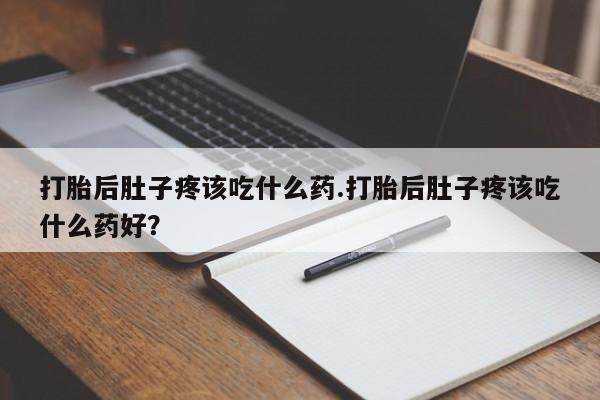 米非司酮打胎药官网打胎后肚子疼该吃什么药.打胎后肚子疼该吃什么药好？