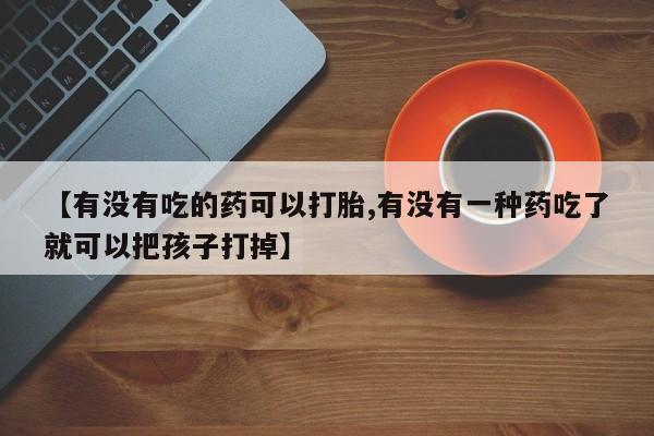 米非司酮打胎药官网【有没有吃的药可以打胎,有没有一种药吃了就可以把孩子打掉】