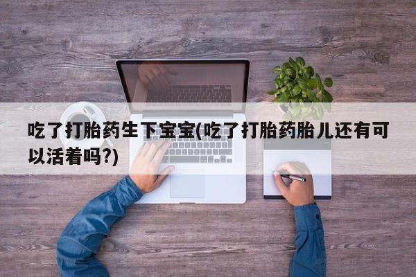 米非司酮打胎药官网吃了打胎药生下宝宝(吃了打胎药胎儿还有可以活着吗?)