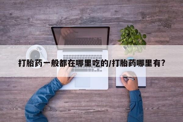 米非司酮打胎药官网打胎药一般都在哪里吃的/打胎药哪里有?