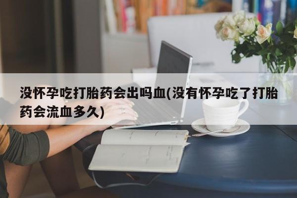 米非司酮打胎药官网没怀孕吃打胎药会出吗血(没有怀孕吃了打胎药会流血多久)