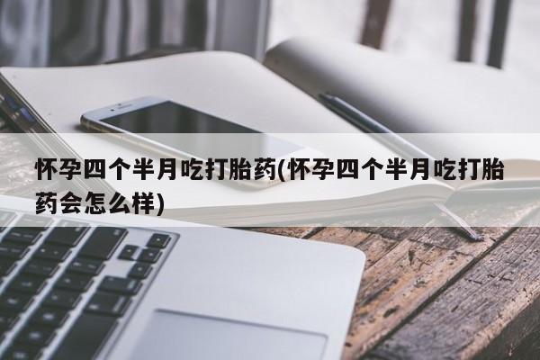 米非司酮打胎药官网怀孕四个半月吃打胎药(怀孕四个半月吃打胎药会怎么样)