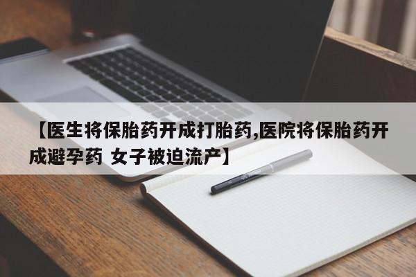 米非司酮打胎药官网【医生将保胎药开成打胎药,医院将保胎药开成避孕药 女子被迫流产】