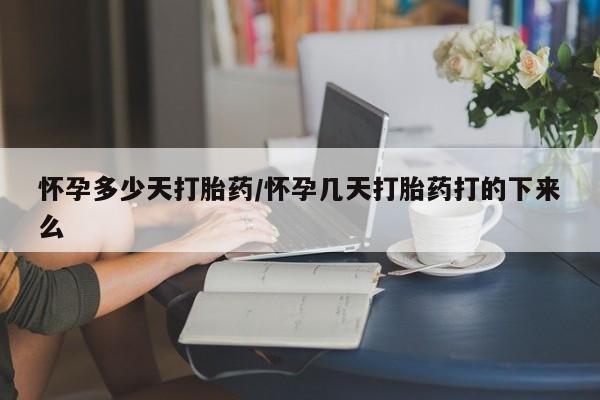 米非司酮打胎药官网怀孕多少天打胎药/怀孕几天打胎药打的下来么