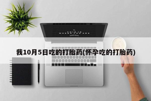 米非司酮打胎药官网我10月5日吃的打胎药(怀孕吃的打胎药)