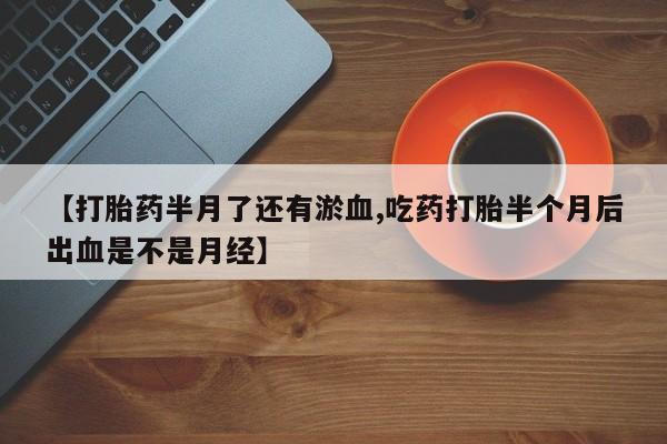 米非司酮打胎药官网【打胎药半月了还有淤血,吃药打胎半个月后出血是不是月经】