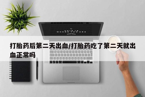 米非司酮打胎药官网打胎药后第二天出血/打胎药吃了第二天就出血正常吗