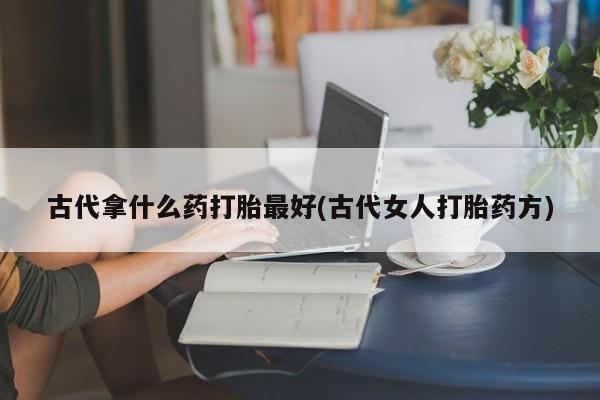 米非司酮打胎药官网古代拿什么药打胎最好(古代女人打胎药方)