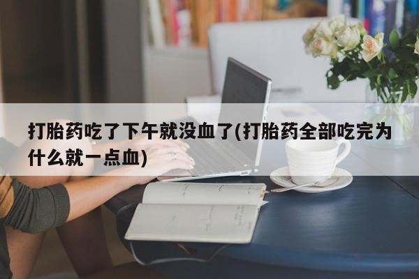米非司酮打胎药官网打胎药吃了下午就没血了(打胎药全部吃完为什么就一点血)