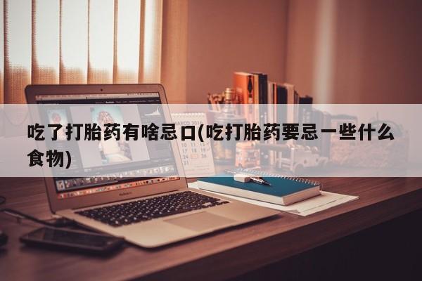 米非司酮打胎药官网吃了打胎药有啥忌口(吃打胎药要忌一些什么食物)