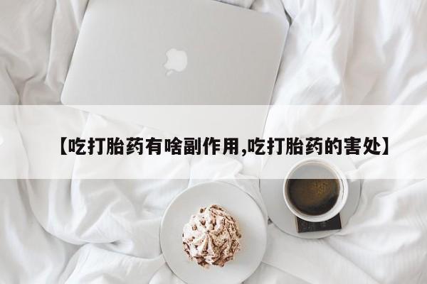 米非司酮打胎药官网【吃打胎药有啥副作用,吃打胎药的害处】