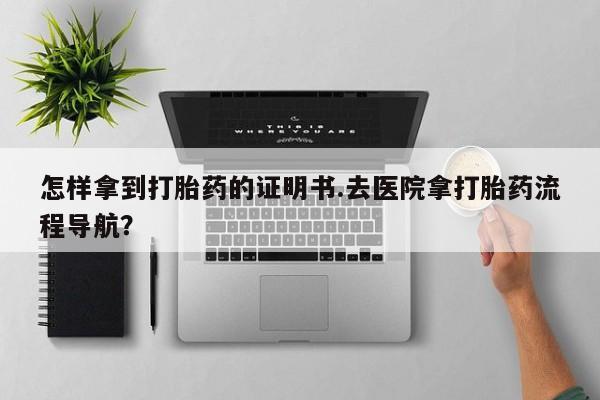 米非司酮打胎药官网怎样拿到打胎药的证明书.去医院拿打胎药流程导航？