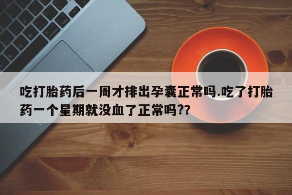 米非司酮打胎药官网吃打胎药后一周才排出孕囊正常吗.吃了打胎药一个星期就没血了正常吗?？