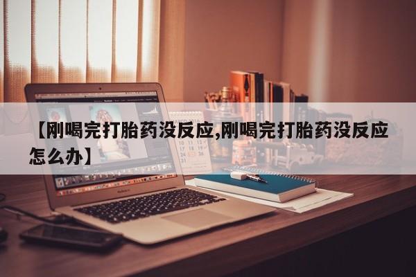 米非司酮打胎药官网【刚喝完打胎药没反应,刚喝完打胎药没反应怎么办】