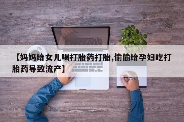米非司酮打胎药官网【妈妈给女儿喝打胎药打胎,偷偷给孕妇吃打胎药导致流产】