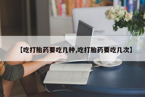 米非司酮打胎药官网【吃打胎药要吃几种,吃打胎药要吃几次】