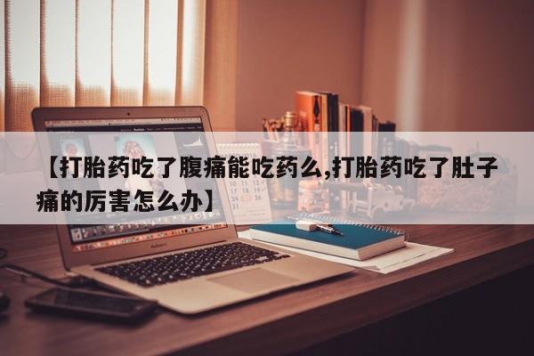 米非司酮打胎药官网【打胎药吃了腹痛能吃药么,打胎药吃了肚子痛的厉害怎么办】
