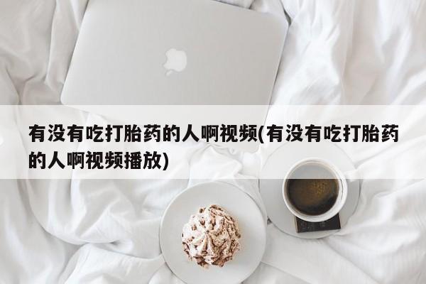 米非司酮打胎药官网有没有吃打胎药的人啊视频(有没有吃打胎药的人啊视频播放)