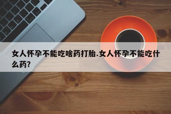 米非司酮打胎药官网女人怀孕不能吃啥药打胎.女人怀孕不能吃什么药？