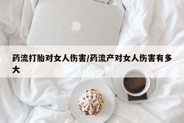 米非司酮打胎药官网药流打胎对女人伤害/药流产对女人伤害有多大