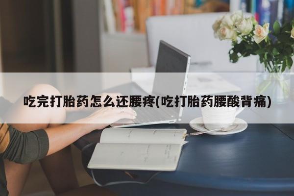 米非司酮打胎药官网吃完打胎药怎么还腰疼(吃打胎药腰酸背痛)