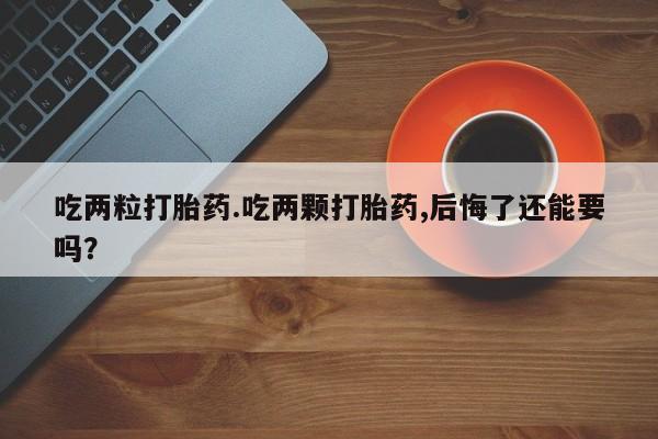 米非司酮打胎药官网吃两粒打胎药.吃两颗打胎药,后悔了还能要吗？