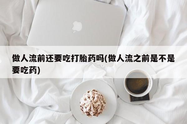 米非司酮打胎药官网做人流前还要吃打胎药吗(做人流之前是不是要吃药)