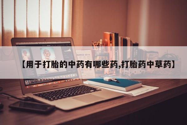 米非司酮打胎药官网【用于打胎的中药有哪些药,打胎药中草药】