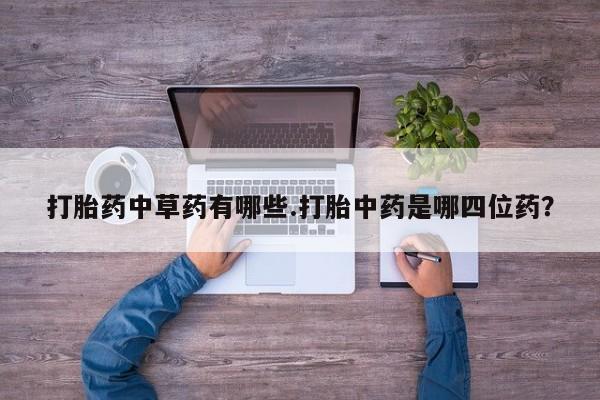 米非司酮打胎药官网打胎药中草药有哪些.打胎中药是哪四位药？