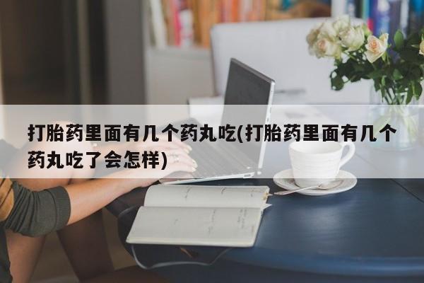 米非司酮打胎药官网打胎药里面有几个药丸吃(打胎药里面有几个药丸吃了会怎样)