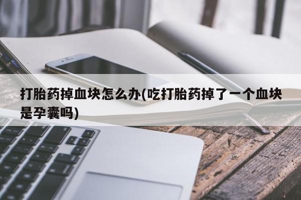 米非司酮打胎药官网打胎药掉血块怎么办(吃打胎药掉了一个血块是孕囊吗)