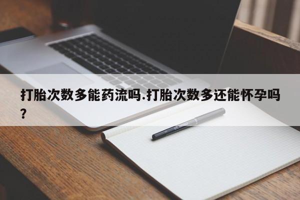 米非司酮打胎药官网打胎次数多能药流吗.打胎次数多还能怀孕吗？