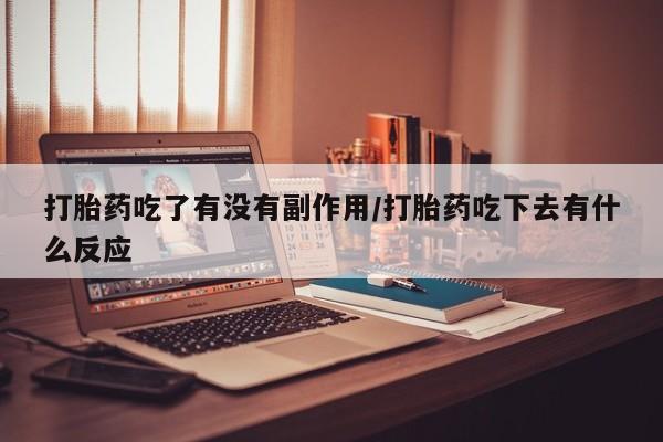 米非司酮打胎药官网打胎药吃了有没有副作用/打胎药吃下去有什么反应
