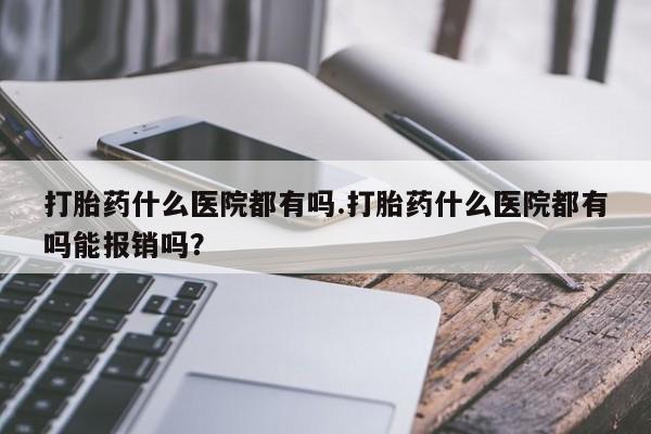 米非司酮打胎药官网打胎药什么医院都有吗.打胎药什么医院都有吗能报销吗？