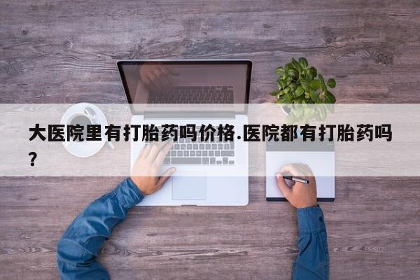米非司酮打胎药官网大医院里有打胎药吗价格.医院都有打胎药吗？