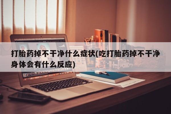 米非司酮打胎药官网打胎药掉不干净什么症状(吃打胎药掉不干净身体会有什么反应)