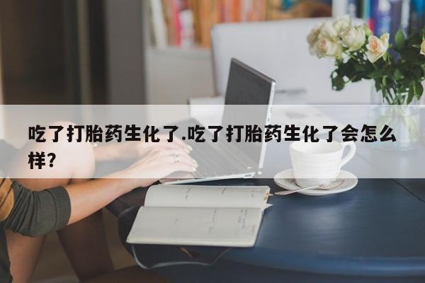 米非司酮打胎药官网吃了打胎药生化了.吃了打胎药生化了会怎么样？