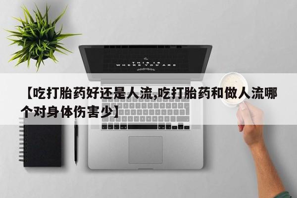 米非司酮打胎药官网【吃打胎药好还是人流,吃打胎药和做人流哪个对身体伤害少】