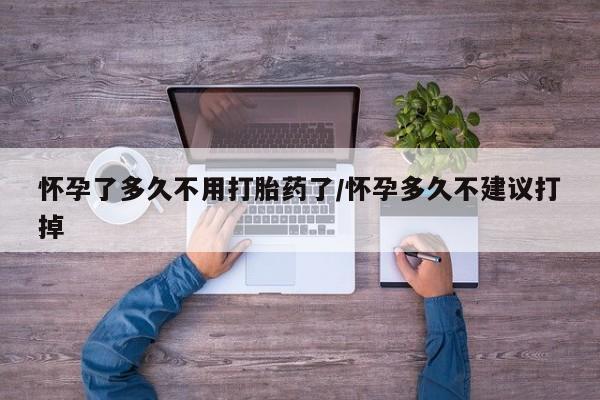 米非司酮打胎药官网怀孕了多久不用打胎药了/怀孕多久不建议打掉