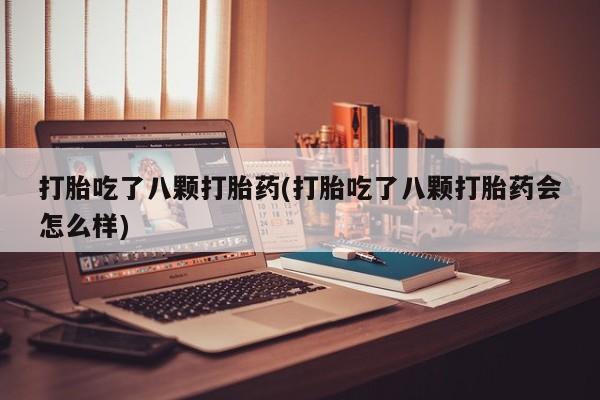 米非司酮打胎药官网打胎吃了八颗打胎药(打胎吃了八颗打胎药会怎么样)