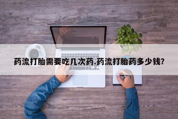 米非司酮打胎药官网药流打胎需要吃几次药.药流打胎药多少钱？