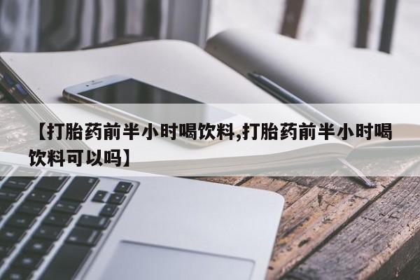 米非司酮打胎药官网【打胎药前半小时喝饮料,打胎药前半小时喝饮料可以吗】